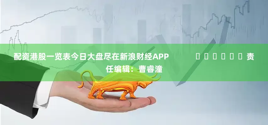 配资港股一览表今日大盘尽在新浪财经APP            						责任编辑：曹睿潼