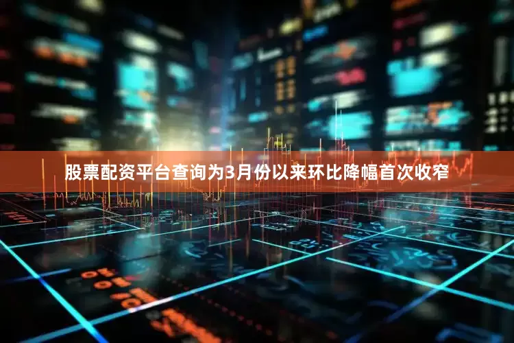 股票配资平台查询为3月份以来环比降幅首次收窄