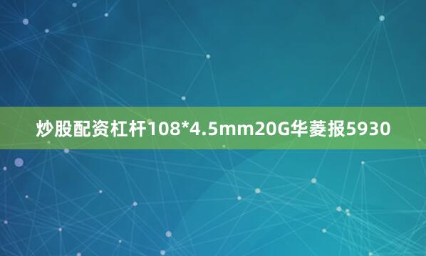 炒股配资杠杆108*4.5mm20G华菱报5930