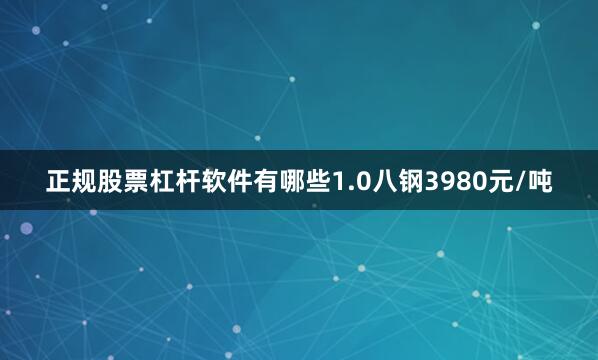 正规股票杠杆软件有哪些1.0八钢3980元/吨