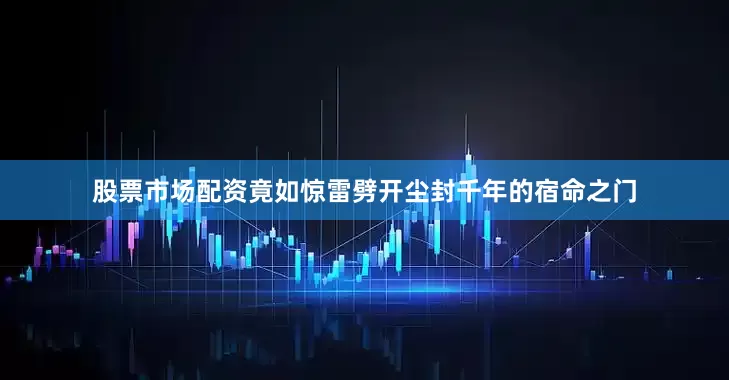 股票市场配资竟如惊雷劈开尘封千年的宿命之门