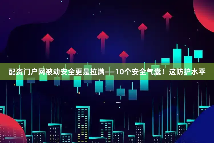配资门户网被动安全更是拉满——10个安全气囊！这防护水平