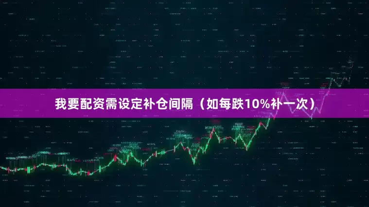 我要配资需设定补仓间隔（如每跌10%补一次）