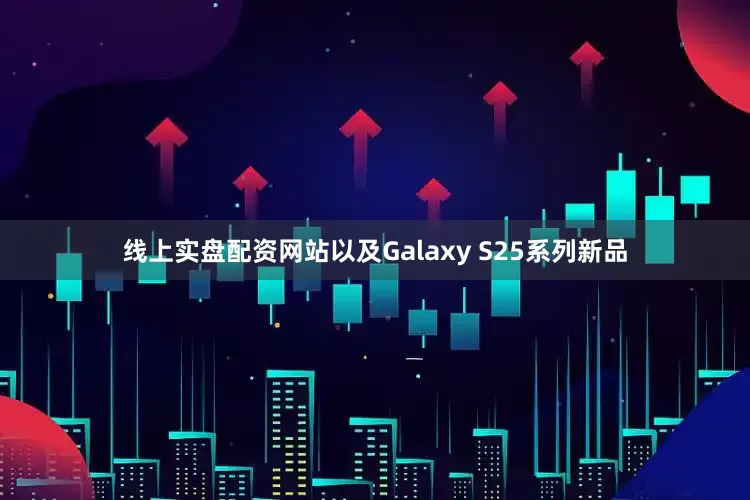 线上实盘配资网站以及Galaxy S25系列新品