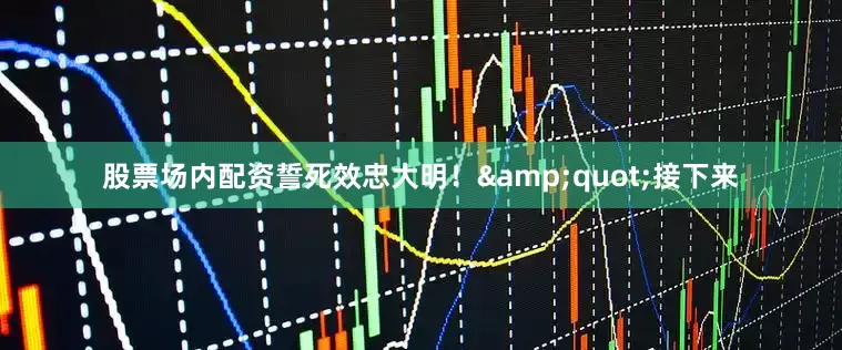 股票场内配资誓死效忠大明！&quot;接下来
