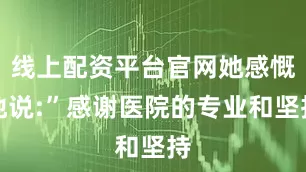 线上配资平台官网她感慨地说:”感谢医院的专业和坚持