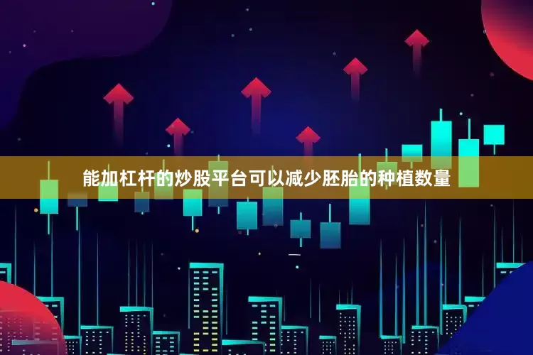 能加杠杆的炒股平台可以减少胚胎的种植数量