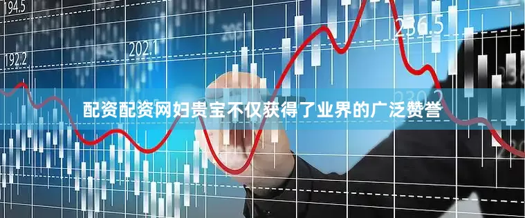 配资配资网妇贵宝不仅获得了业界的广泛赞誉