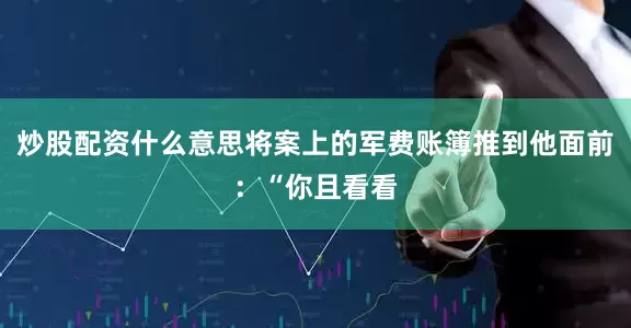 炒股配资什么意思将案上的军费账簿推到他面前：“你且看看