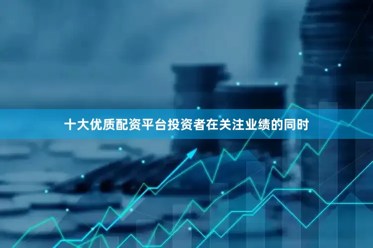 十大优质配资平台投资者在关注业绩的同时