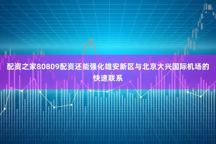 配资之家80809配资还能强化雄安新区与北京大兴国际机场的快速联系