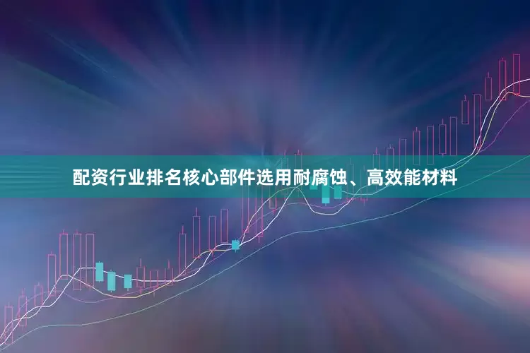 配资行业排名核心部件选用耐腐蚀、高效能材料