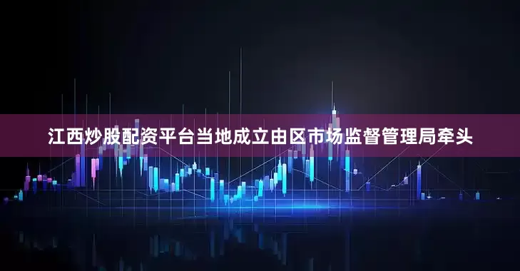 江西炒股配资平台当地成立由区市场监督管理局牵头
