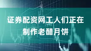 证券配资网工人们正在制作老醋月饼