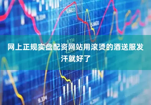 网上正规实盘配资网站用滚烫的酒送服发汗就好了