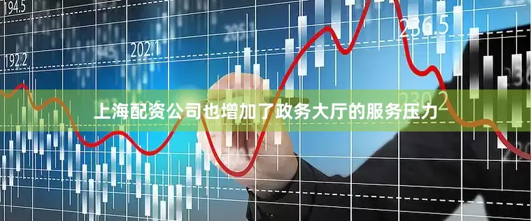 上海配资公司也增加了政务大厅的服务压力