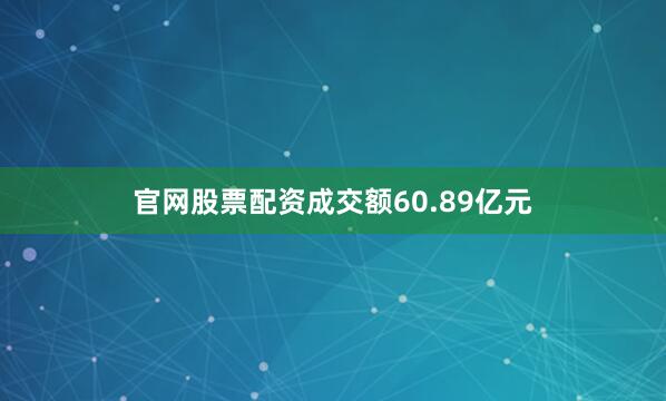 官网股票配资成交额60.89亿元