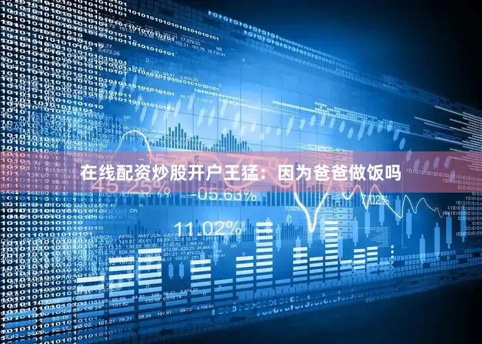 在线配资炒股开户王猛：因为爸爸做饭吗
