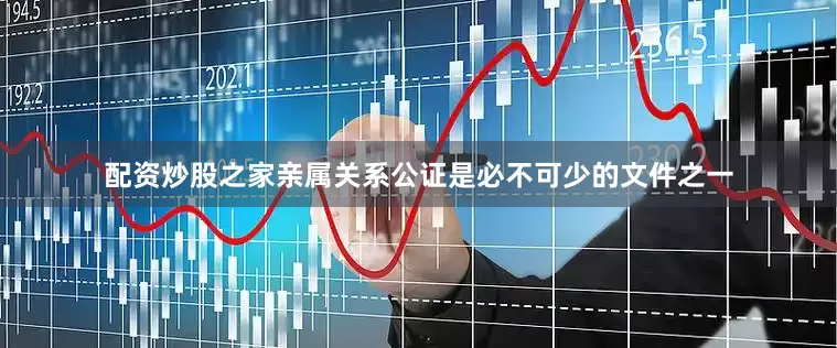 配资炒股之家亲属关系公证是必不可少的文件之一