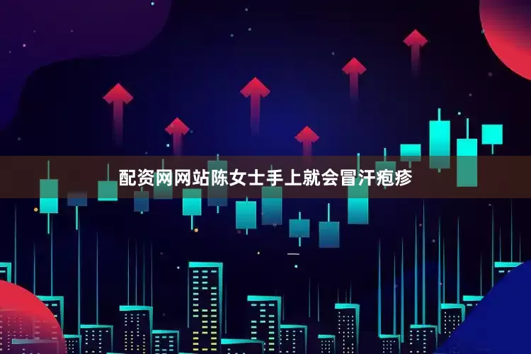 配资网网站陈女士手上就会冒汗疱疹