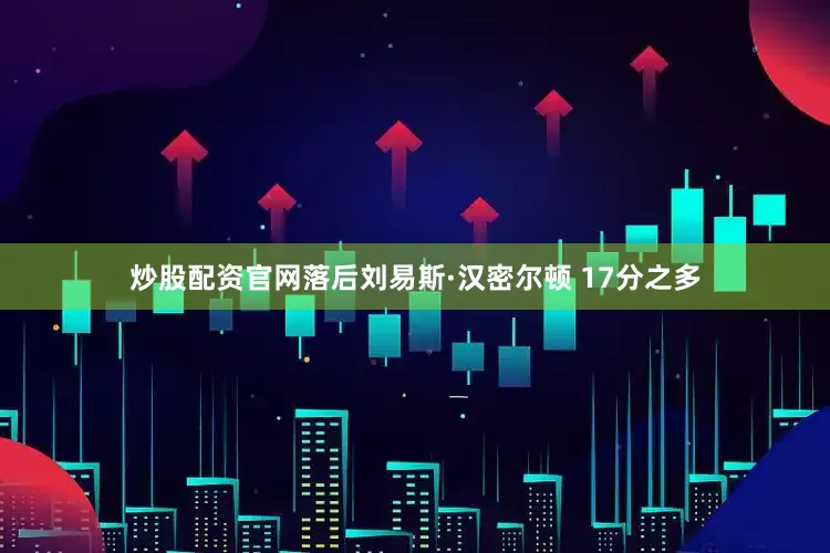 炒股配资官网落后刘易斯·汉密尔顿 17分之多