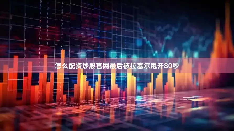 怎么配资炒股官网最后被拉塞尔甩开80秒