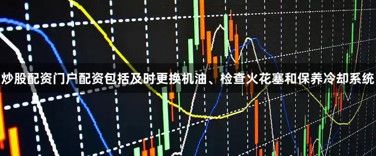 炒股配资门户配资包括及时更换机油、检查火花塞和保养冷却系统