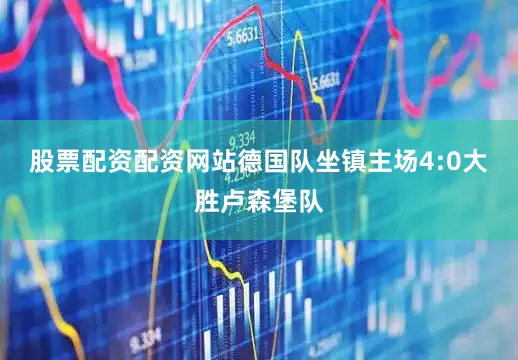 股票配资配资网站德国队坐镇主场4:0大胜卢森堡队