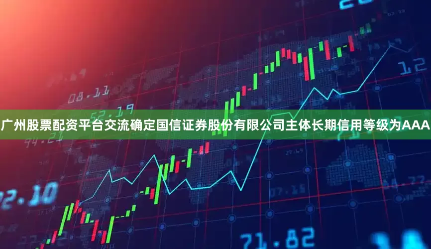 广州股票配资平台交流确定国信证券股份有限公司主体长期信用等级为AAA