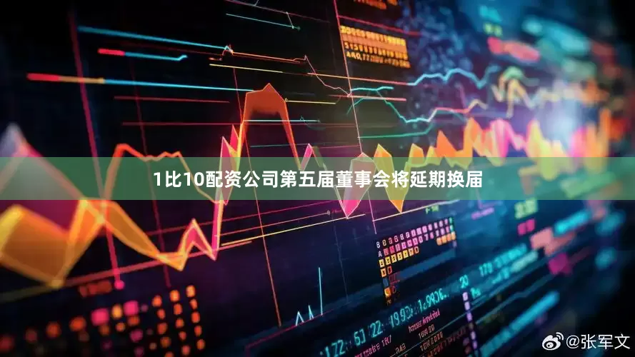 1比10配资公司第五届董事会将延期换届