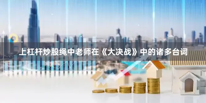 上杠杆炒股绳中老师在《大决战》中的诸多台词