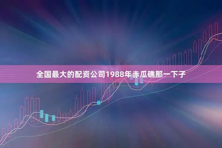 全国最大的配资公司1988年赤瓜礁那一下子