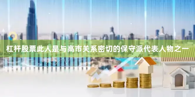 杠杆股票此人是与高市关系密切的保守派代表人物之一
